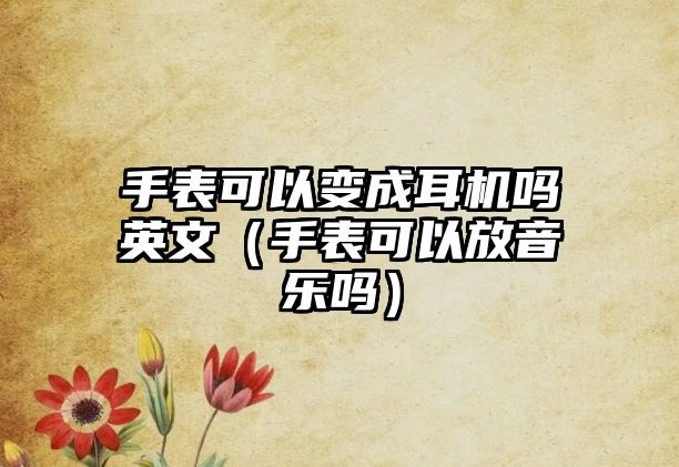 手表可以變成耳機嗎英文（手表可以放音樂嗎）