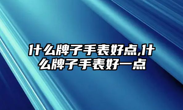 什么牌子手表好點,什么牌子手表好一點