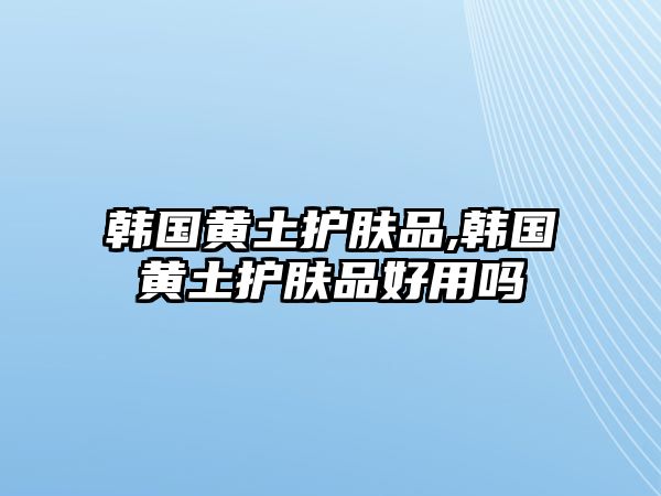 韓國(guó)黃土護(hù)膚品,韓國(guó)黃土護(hù)膚品好用嗎