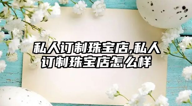 私人訂制珠寶店,私人訂制珠寶店怎么樣