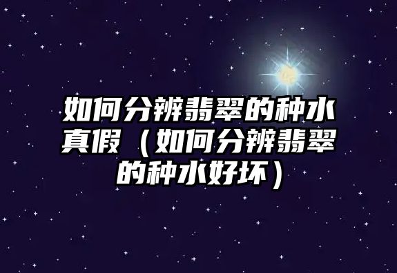 如何分辨翡翠的種水真假（如何分辨翡翠的種水好壞）