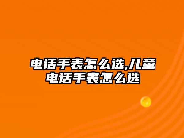 電話手表怎么選,兒童電話手表怎么選