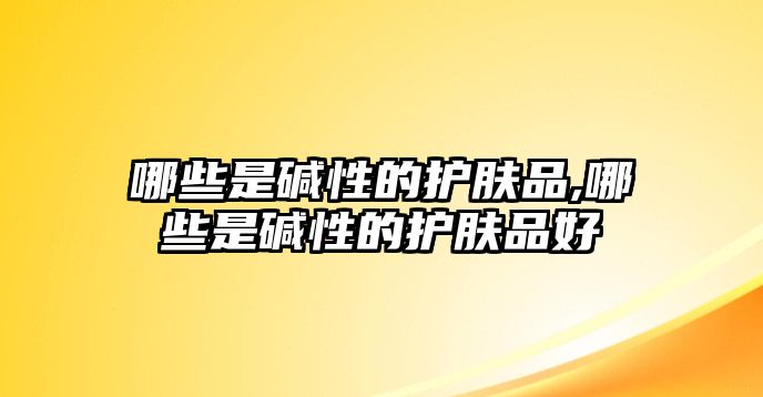 哪些是堿性的護膚品,哪些是堿性的護膚品好