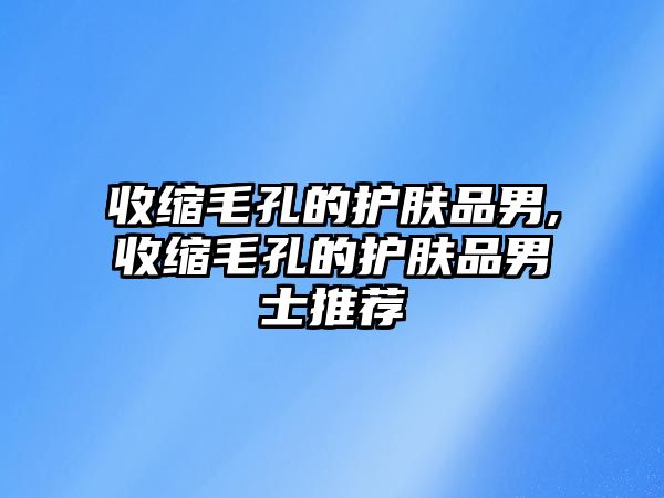 收縮毛孔的護膚品男,收縮毛孔的護膚品男士推薦