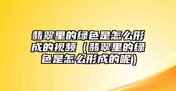 翡翠里的綠色是怎么形成的視頻（翡翠里的綠色是怎么形成的呢）