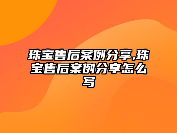 珠寶售后案例分享,珠寶售后案例分享怎么寫