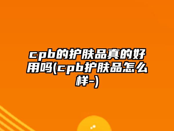 cpb的護膚品真的好用嗎(cpb護膚品怎么樣-)