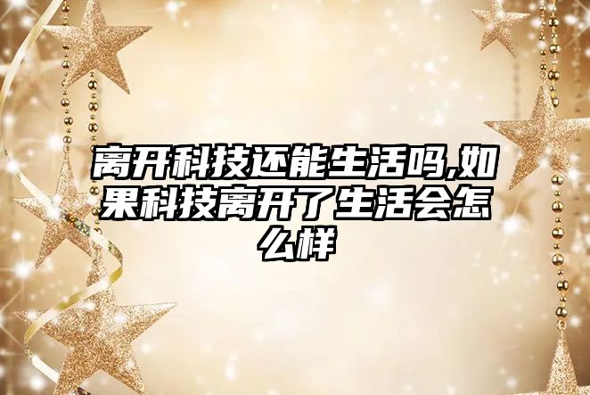 離開科技還能生活嗎,如果科技離開了生活會怎么樣