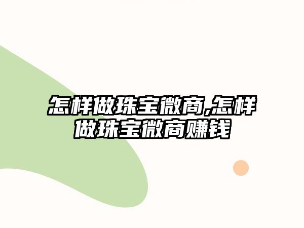 怎樣做珠寶微商,怎樣做珠寶微商賺錢