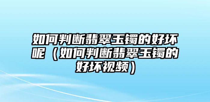 如何判斷翡翠玉鐲的好壞呢（如何判斷翡翠玉鐲的好壞視頻）