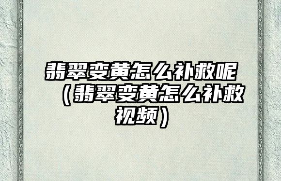 翡翠變黃怎么補救呢（翡翠變黃怎么補救視頻）