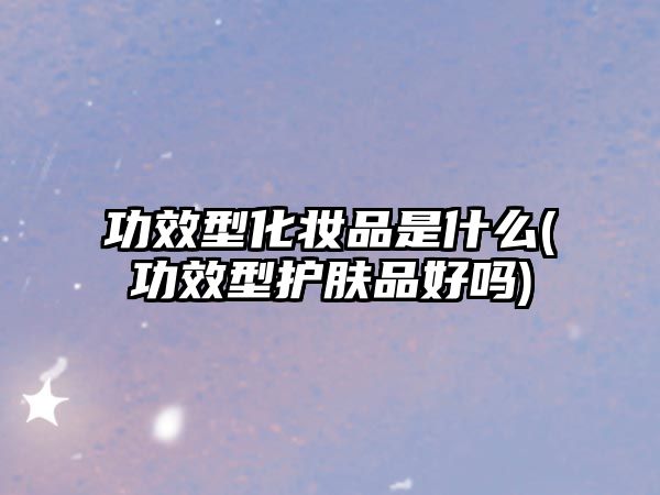 功效型化妝品是什么(功效型護膚品好嗎)