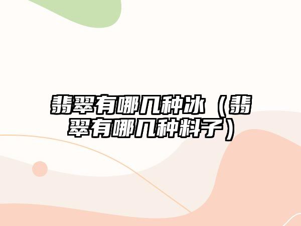 翡翠有哪幾種冰（翡翠有哪幾種料子）