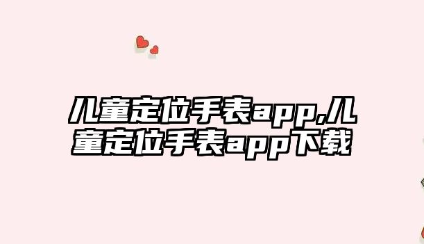 兒童定位手表app,兒童定位手表app下載