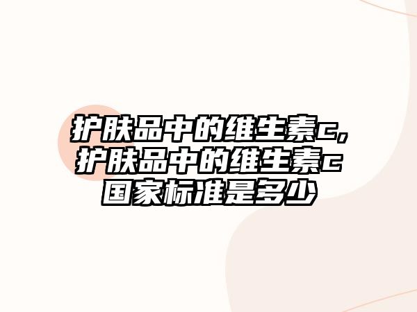 護膚品中的維生素c,護膚品中的維生素c國家標準是多少