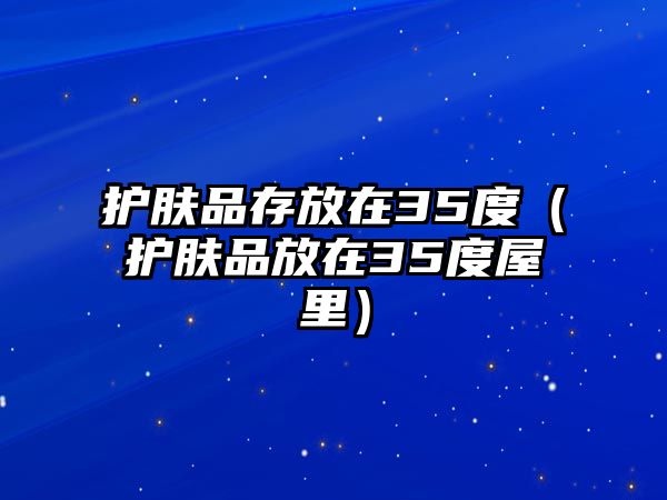 護(hù)膚品存放在35度（護(hù)膚品放在35度屋里）