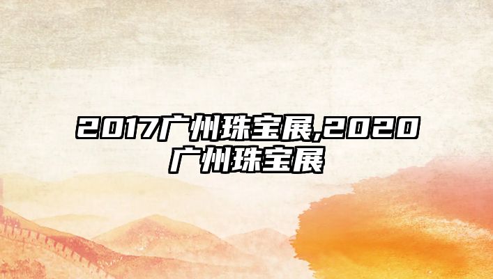 2017廣州珠寶展,2020廣州珠寶展