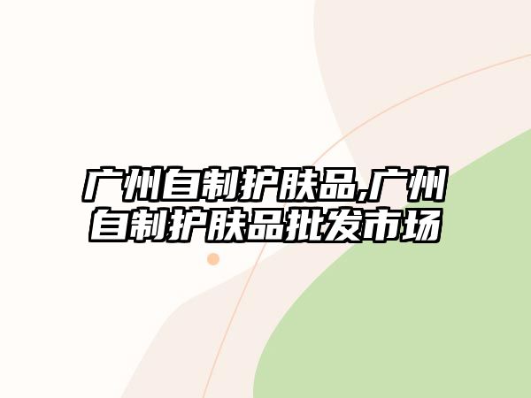 廣州自制護(hù)膚品,廣州自制護(hù)膚品批發(fā)市場(chǎng)