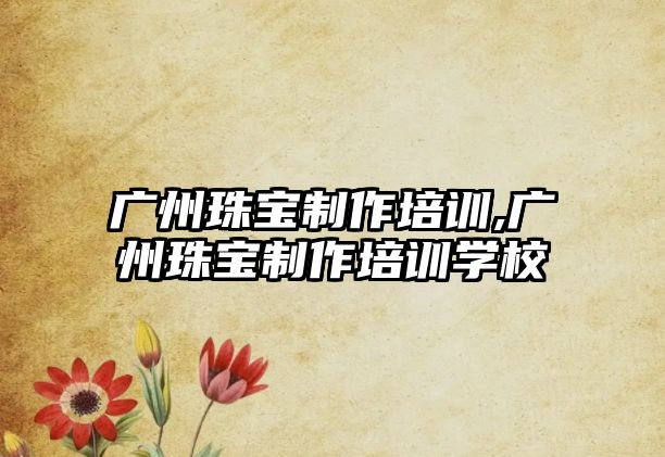 廣州珠寶制作培訓,廣州珠寶制作培訓學校