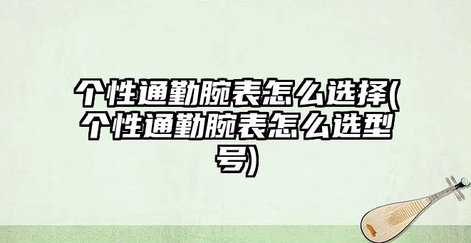 個性通勤腕表怎么選擇(個性通勤腕表怎么選型號)