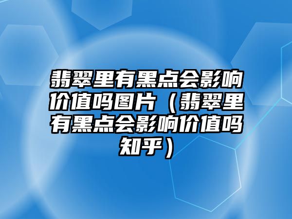 翡翠里有黑點會影響價值嗎圖片（翡翠里有黑點會影響價值嗎知乎）