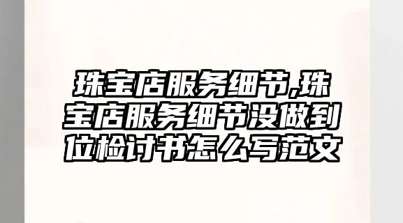 珠寶店服務細節,珠寶店服務細節沒做到位檢討書怎么寫范文