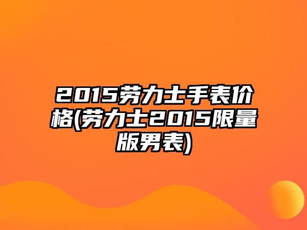 2015勞力士手表價格(勞力士2015限量版男表)