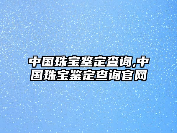 中國珠寶鑒定查詢,中國珠寶鑒定查詢官網