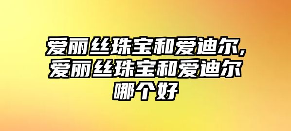 愛麗絲珠寶和愛迪爾,愛麗絲珠寶和愛迪爾哪個好