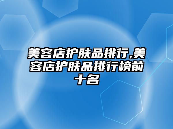 美容店護膚品排行,美容店護膚品排行榜前十名