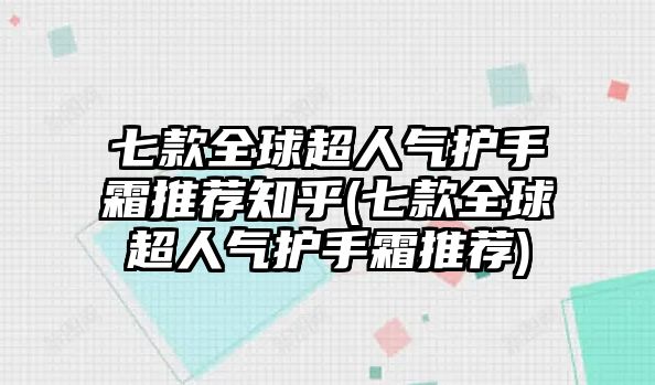 七款全球超人氣護手霜推薦知乎(七款全球超人氣護手霜推薦)