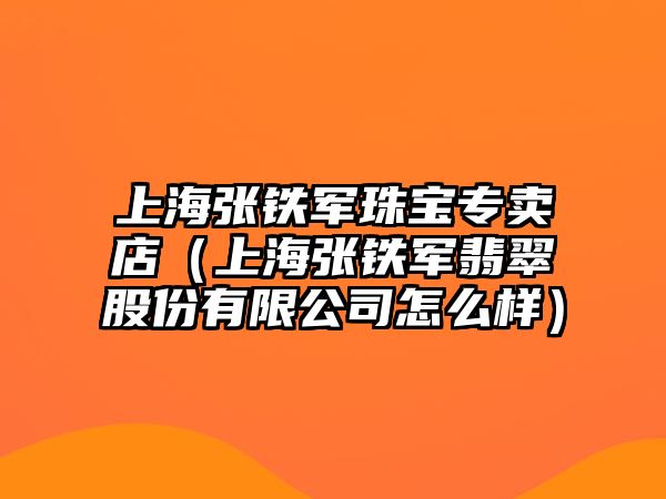 上海張鐵軍珠寶專賣店（上海張鐵軍翡翠股份有限公司怎么樣）