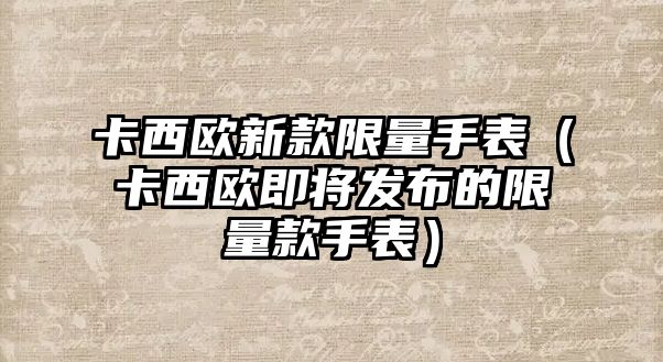 卡西歐新款限量手表（卡西歐即將發布的限量款手表）