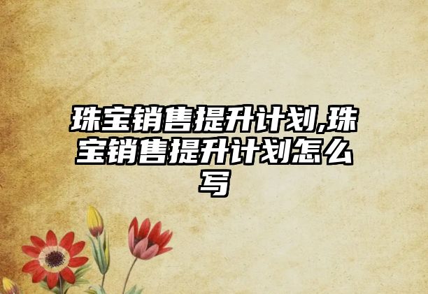 珠寶銷售提升計(jì)劃,珠寶銷售提升計(jì)劃怎么寫