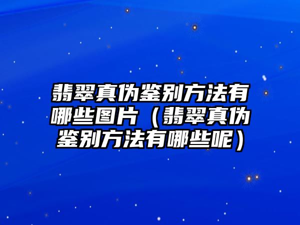 翡翠真偽鑒別方法有哪些圖片（翡翠真偽鑒別方法有哪些呢）