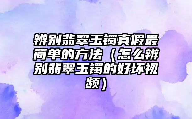 辨別翡翠玉鐲真假最簡單的方法（怎么辨別翡翠玉鐲的好壞視頻）