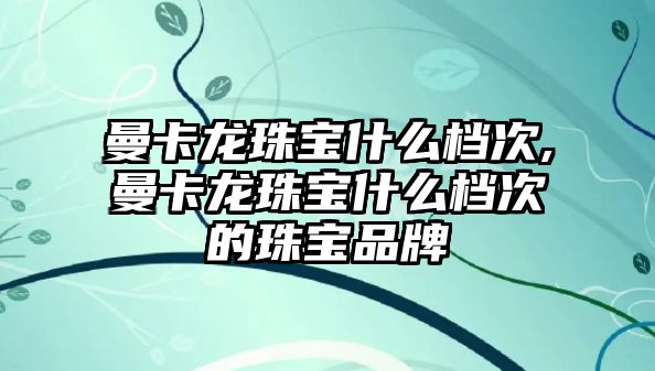 曼卡龍珠寶什么檔次,曼卡龍珠寶什么檔次的珠寶品牌