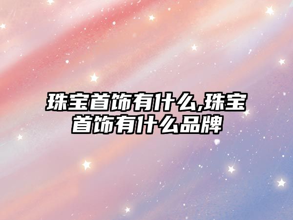 珠寶首飾有什么,珠寶首飾有什么品牌