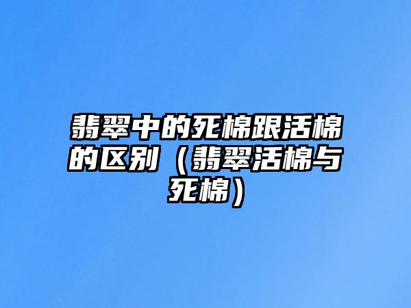 翡翠中的死棉跟活棉的區別（翡翠活棉與死棉）