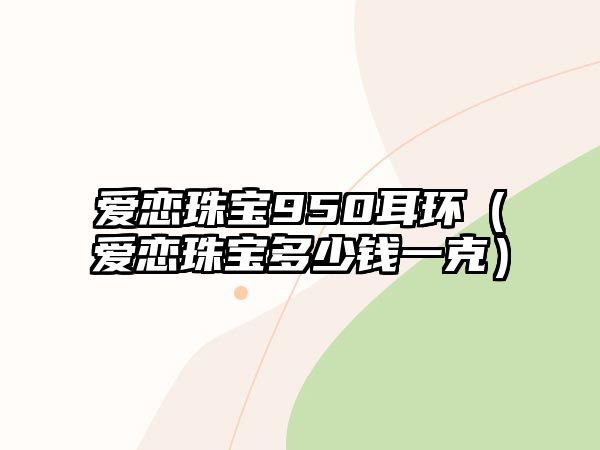 愛戀珠寶950耳環（愛戀珠寶多少錢一克）