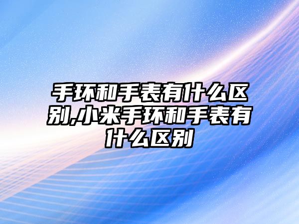 手環(huán)和手表有什么區(qū)別,小米手環(huán)和手表有什么區(qū)別