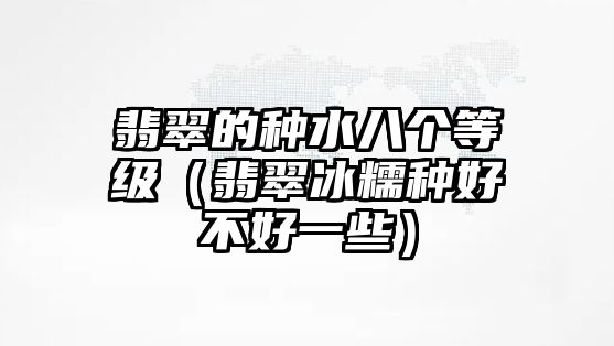 翡翠的種水八個等級（翡翠冰糯種好不好一些）