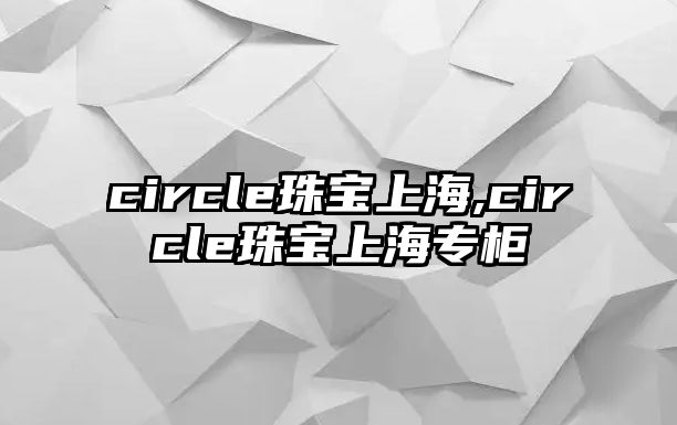 circle珠寶上海,circle珠寶上海專柜