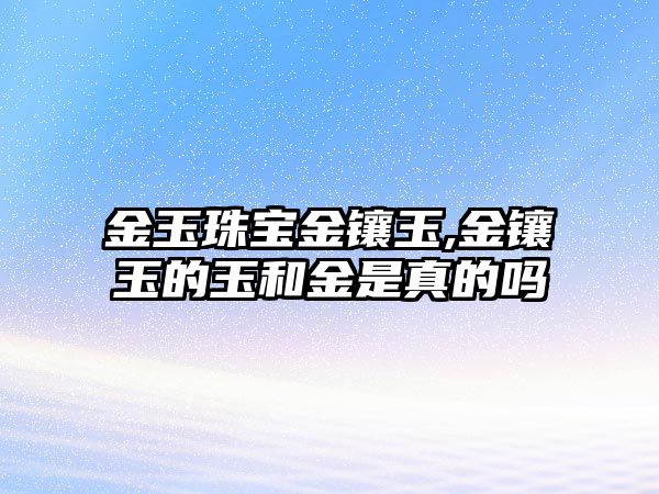 金玉珠寶金鑲玉,金鑲玉的玉和金是真的嗎