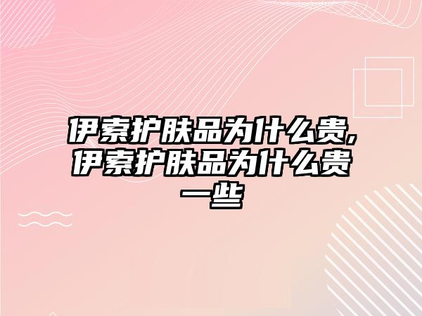 伊索護膚品為什么貴,伊索護膚品為什么貴一些