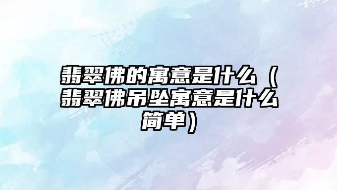 翡翠佛的寓意是什么（翡翠佛吊墜寓意是什么簡單）