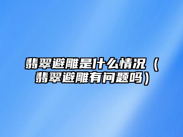 翡翠避雕是什么情況（翡翠避雕有問題嗎）