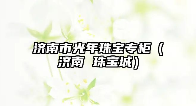 濟南市光年珠寶專柜（濟南 珠寶城）