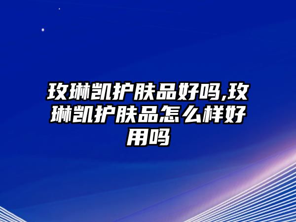 玫琳凱護膚品好嗎,玫琳凱護膚品怎么樣好用嗎