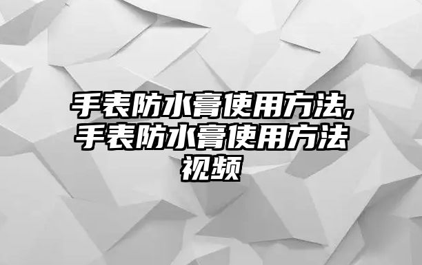 手表防水膏使用方法,手表防水膏使用方法視頻